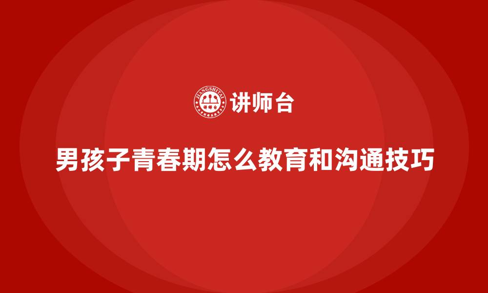 文章男孩子青春期怎么教育和沟通技巧的缩略图