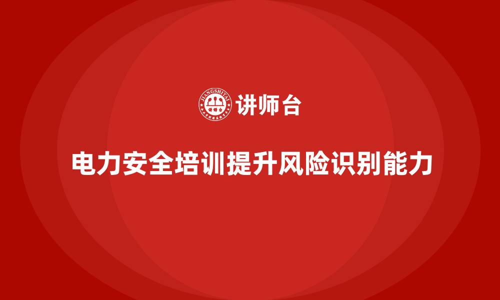 文章电力安全培训：通过安全培训提升员工的风险识别能力的缩略图