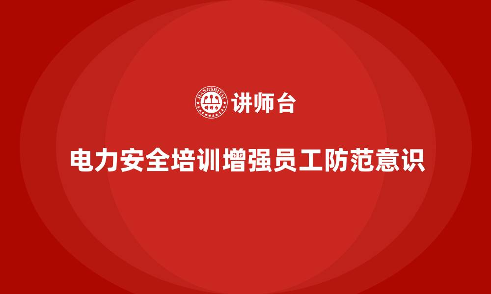 文章电力安全培训：通过培训增强员工的电力安全防范意识的缩略图