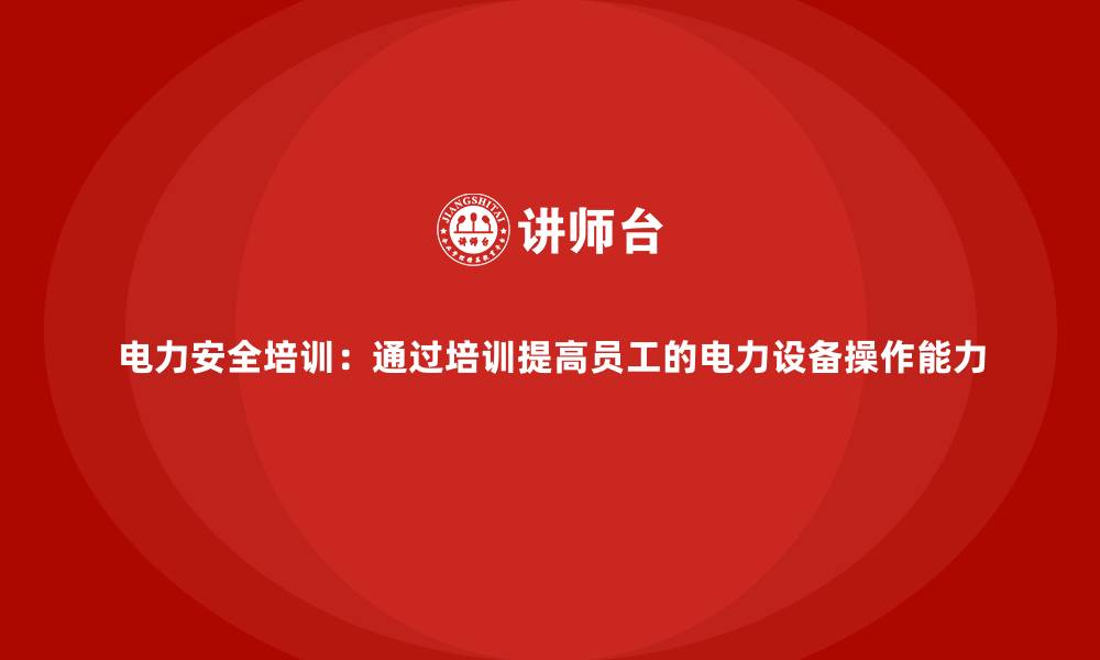 文章电力安全培训：通过培训提高员工的电力设备操作能力的缩略图