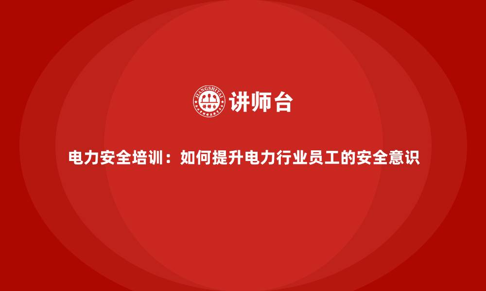 文章电力安全培训：如何提升电力行业员工的安全意识的缩略图