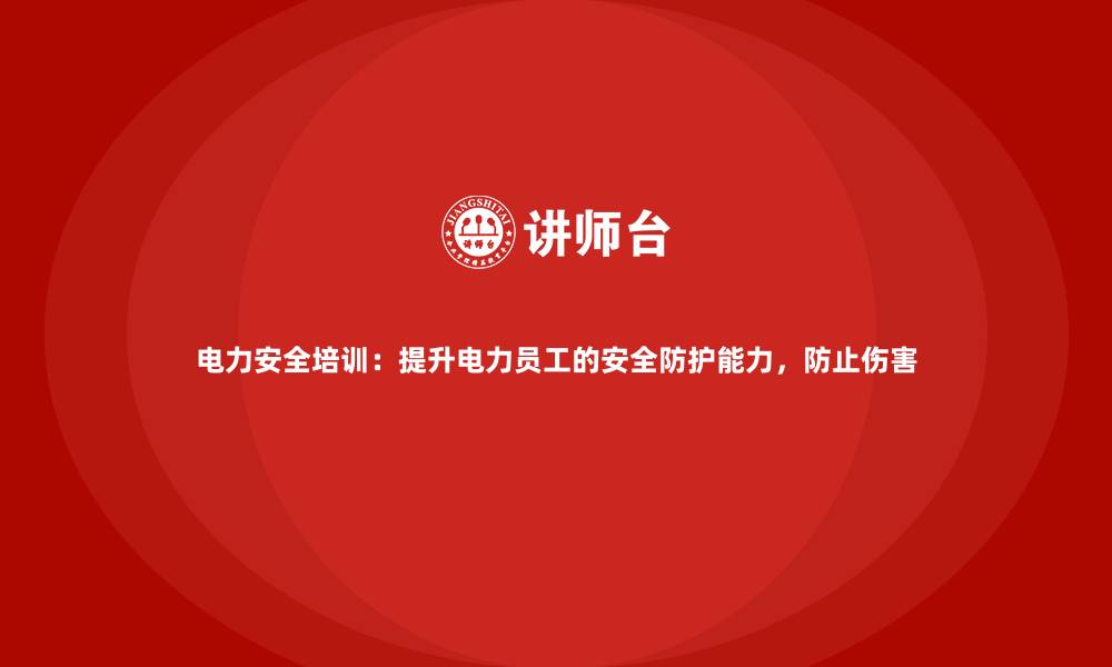 电力安全培训：提升电力员工的安全防护能力，防止伤害