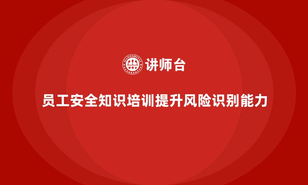 员工安全知识培训提升风险识别能力