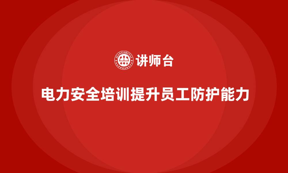 文章电力安全培训：提升电力员工的安全防护能力，防止伤害的缩略图