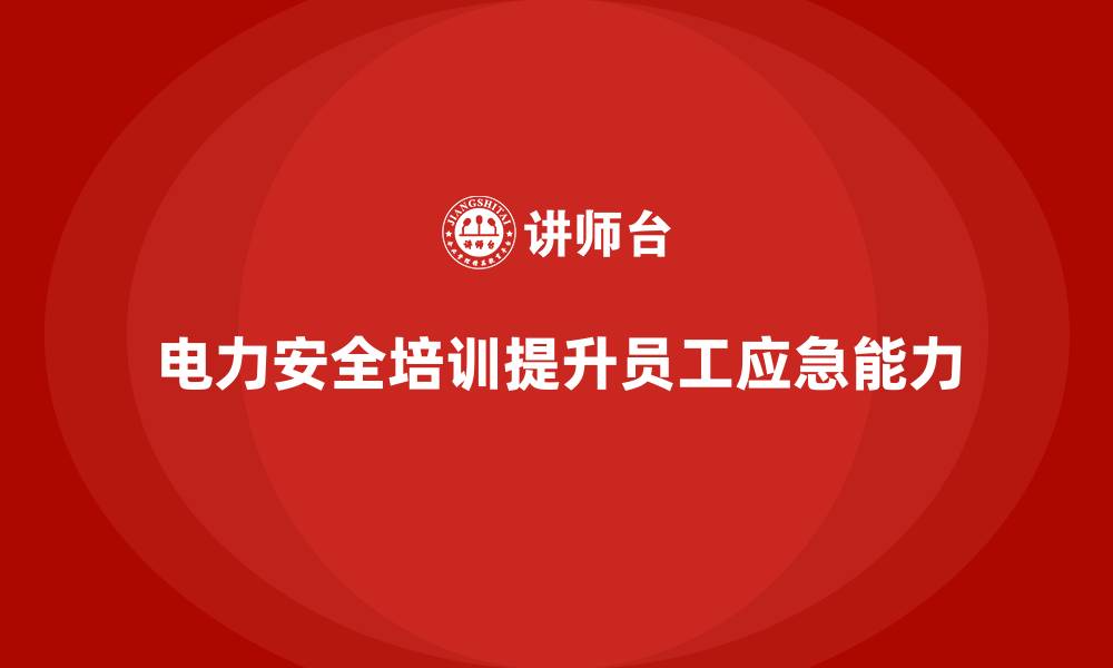 电力安全培训提升员工应急能力