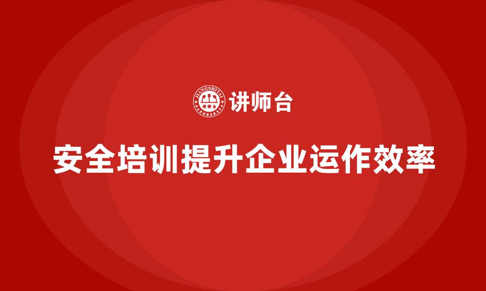 文章企业员工安全培训课程：如何通过安全培训提升企业运作效率的缩略图