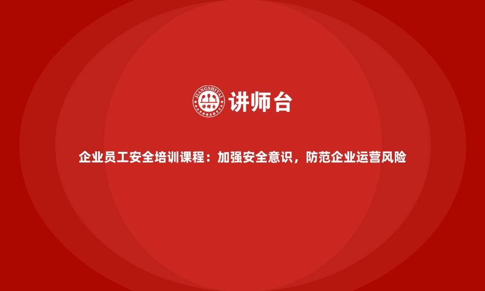 企业员工安全培训课程：加强安全意识，防范企业运营风险
