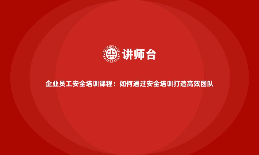 文章企业员工安全培训课程：如何通过安全培训打造高效团队的缩略图