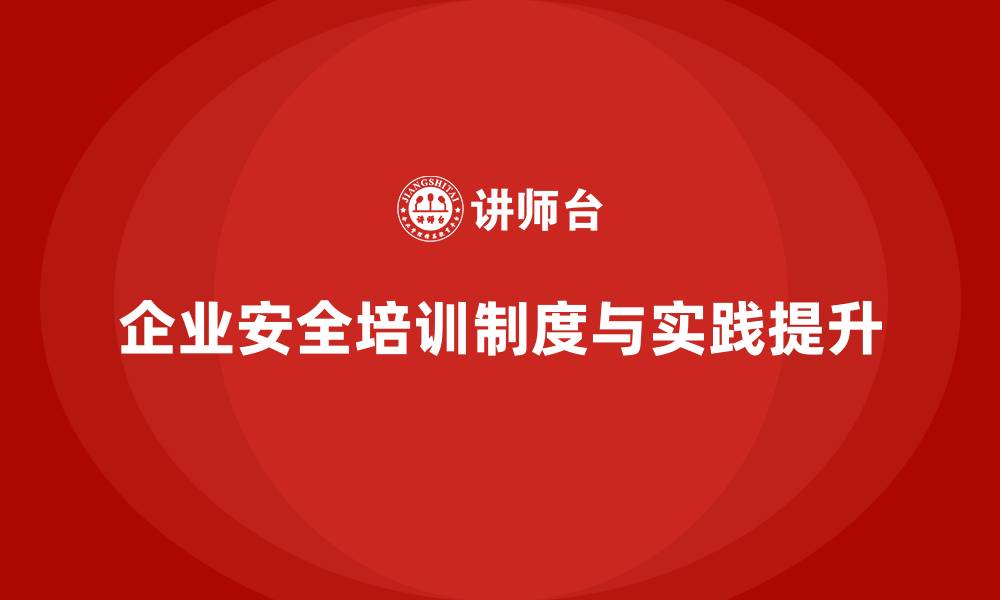 文章企业员工安全培训课程：从制度到实践，企业如何全面提升安全水平的缩略图