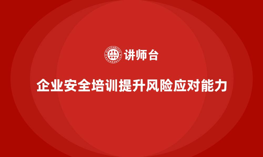 文章企业员工安全培训课程：提升员工风险应对能力，减少安全隐患的缩略图