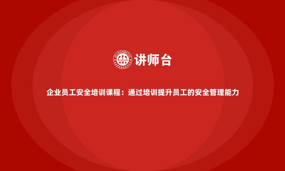 文章企业员工安全培训课程：通过培训提升员工的安全管理能力的缩略图