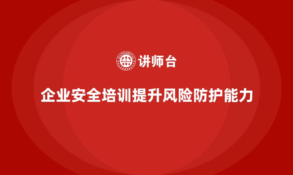 文章企业员工安全培训课程：提升员工的安全防护能力，降低风险的缩略图