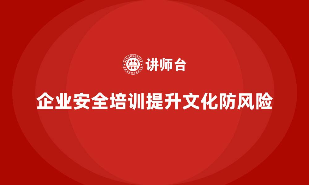 文章企业员工安全培训课程：通过培训提高企业安全文化，防范风险的缩略图