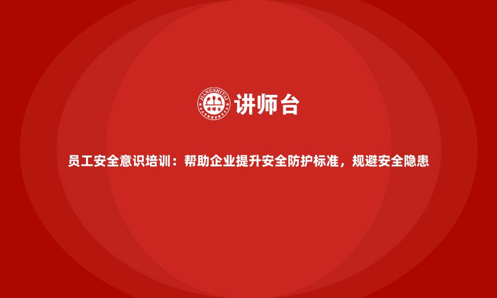 文章员工安全意识培训：帮助企业提升安全防护标准，规避安全隐患的缩略图