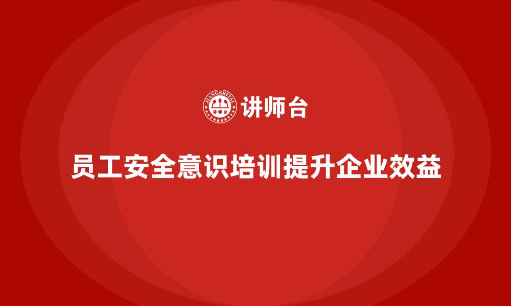 员工安全意识培训提升企业效益