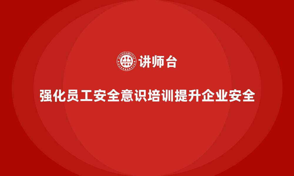 文章员工安全意识培训：帮助企业减少安全隐患，提高安全生产力的缩略图
