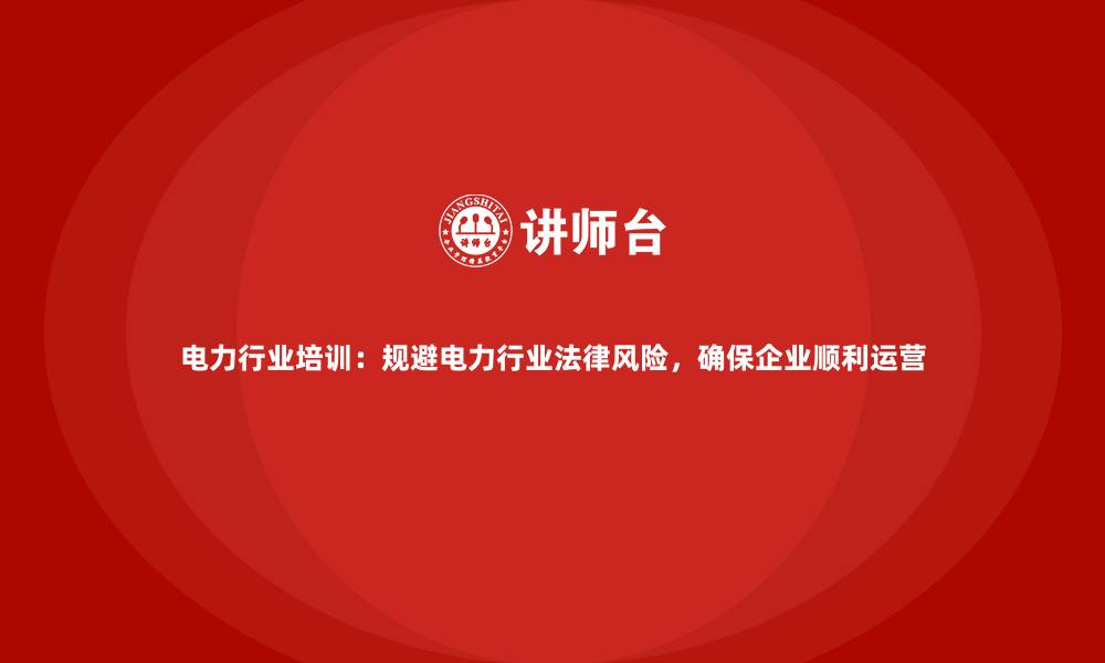 文章电力行业培训：规避电力行业法律风险，确保企业顺利运营的缩略图