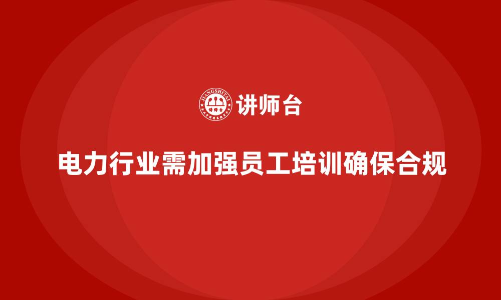 电力行业需加强员工培训确保合规