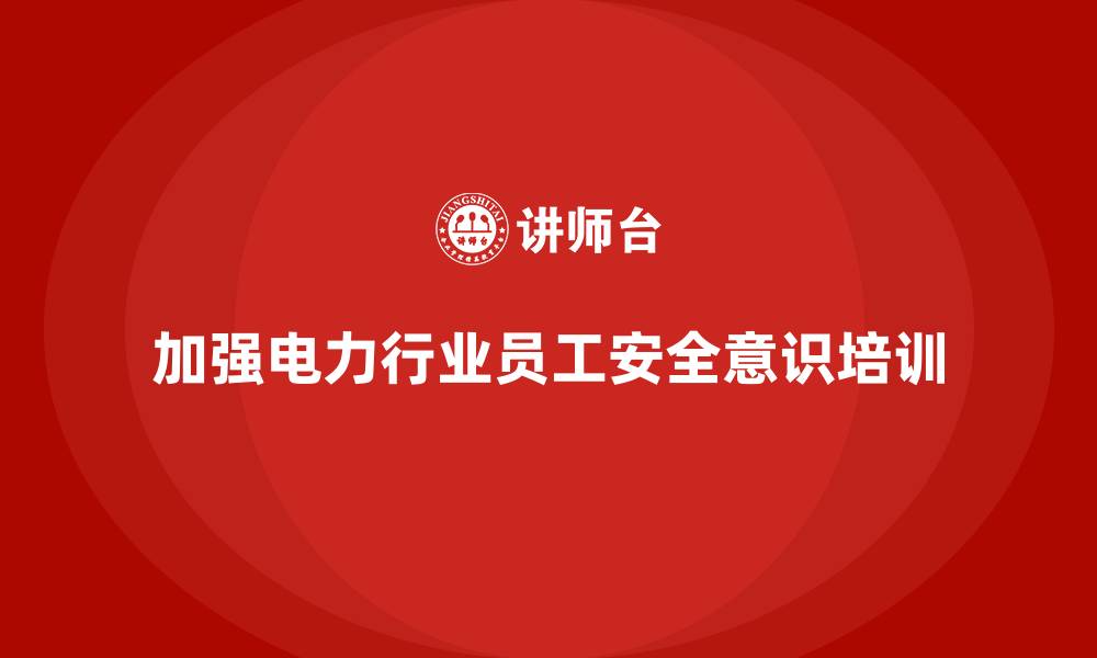 加强电力行业员工安全意识培训