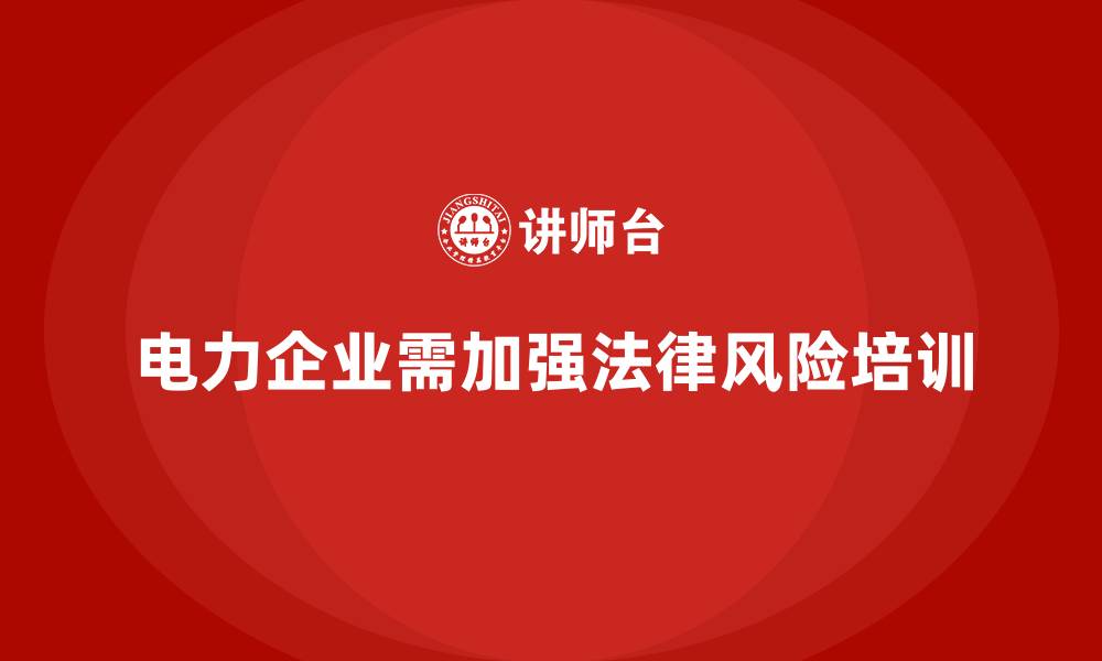 文章电力行业培训：帮助电力企业规避法律风险，提升工作效率的缩略图