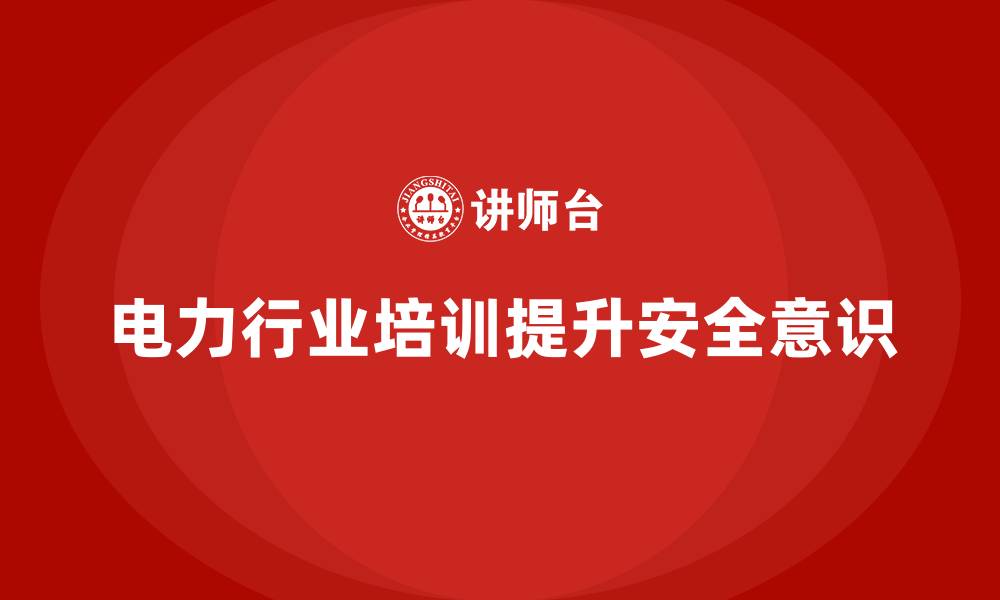 文章电力行业培训：提升员工的操作规范意识，降低安全隐患的缩略图