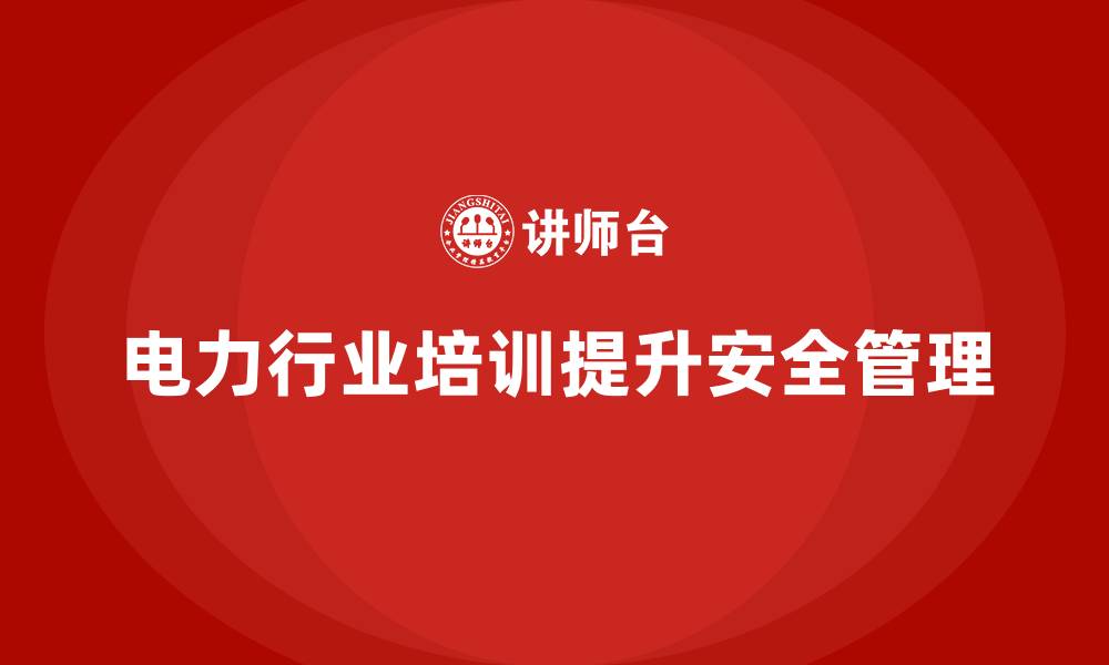 文章电力行业培训：帮助企业减少电力安全隐患，提高管理水平的缩略图