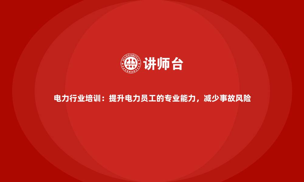 文章电力行业培训：提升电力员工的专业能力，减少事故风险的缩略图