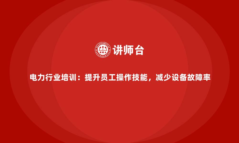 电力行业培训：提升员工操作技能，减少设备故障率