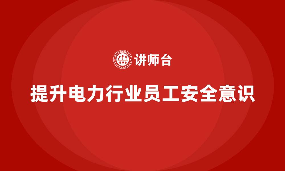 文章电力行业培训：提升员工安全意识，减少安全隐患的缩略图