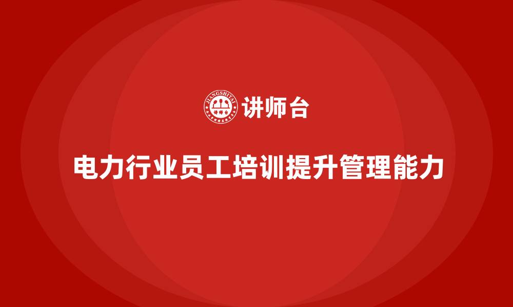 文章电力行业培训：提升员工的管理能力，助力企业发展的缩略图