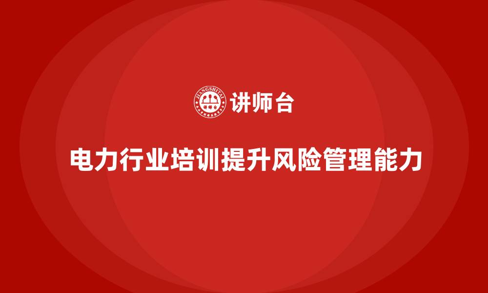 文章电力行业培训：帮助企业提升风险管理能力，降低成本的缩略图