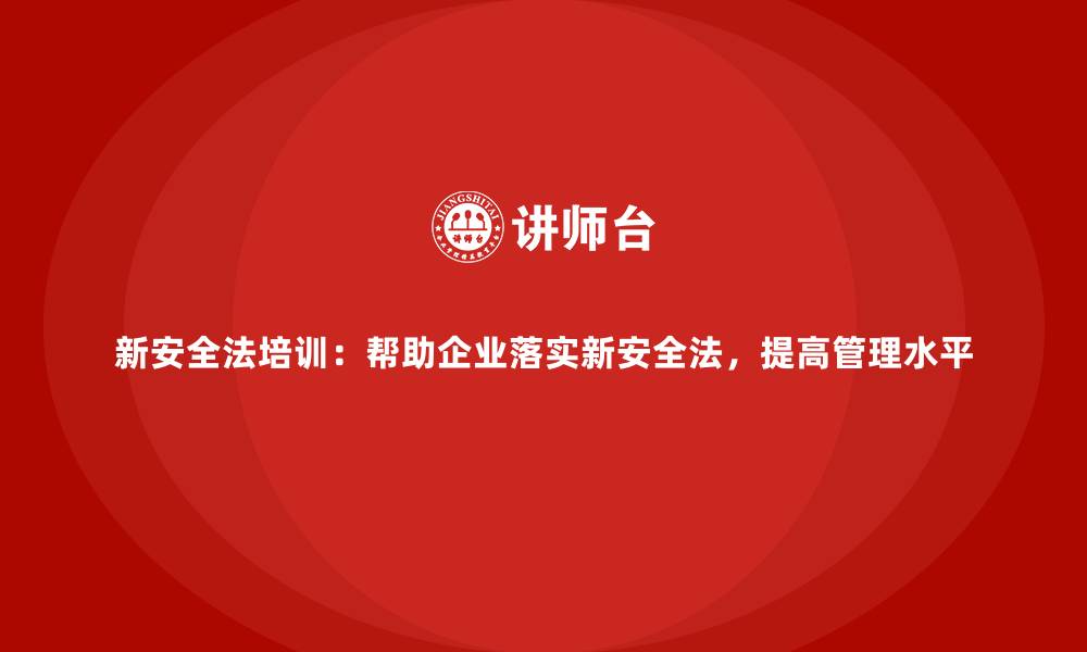 新安全法培训：帮助企业落实新安全法，提高管理水平