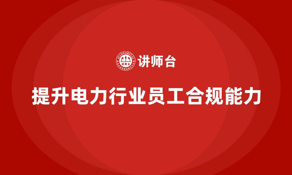 提升电力行业员工合规能力
