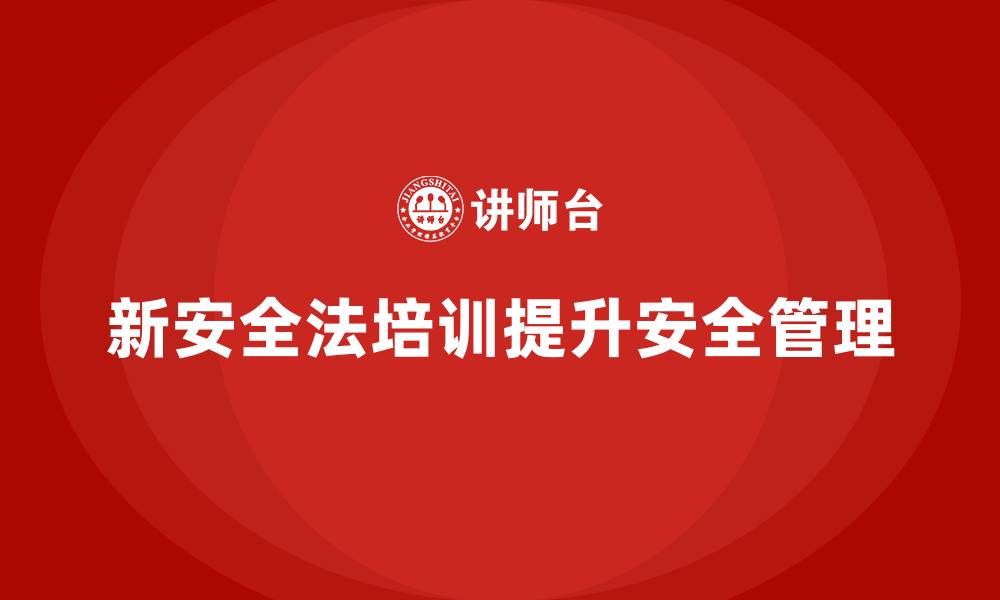 文章新安全法培训：提升员工对安全法规的认识，减少违法风险的缩略图