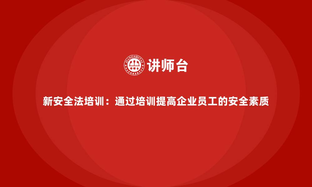 新安全法培训：通过培训提高企业员工的安全素质