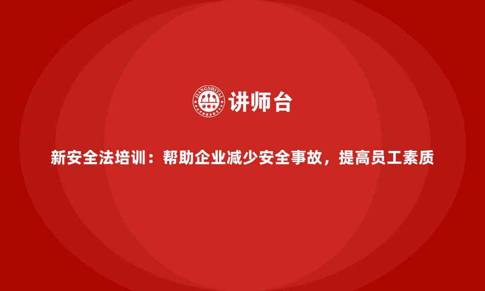 新安全法培训：帮助企业减少安全事故，提高员工素质