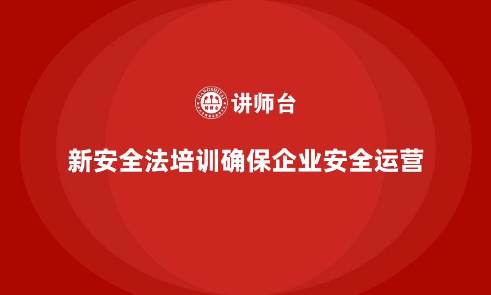 文章新安全法培训：帮助企业规避安全事故风险，确保稳定运营的缩略图