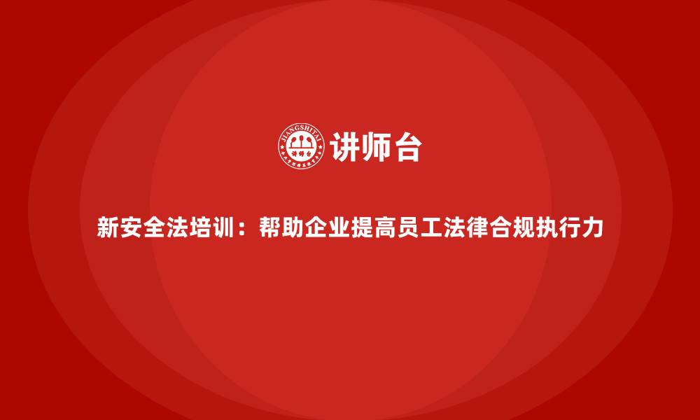 文章新安全法培训：帮助企业提高员工法律合规执行力的缩略图