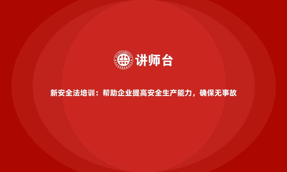 文章新安全法培训：帮助企业提高安全生产能力，确保无事故的缩略图