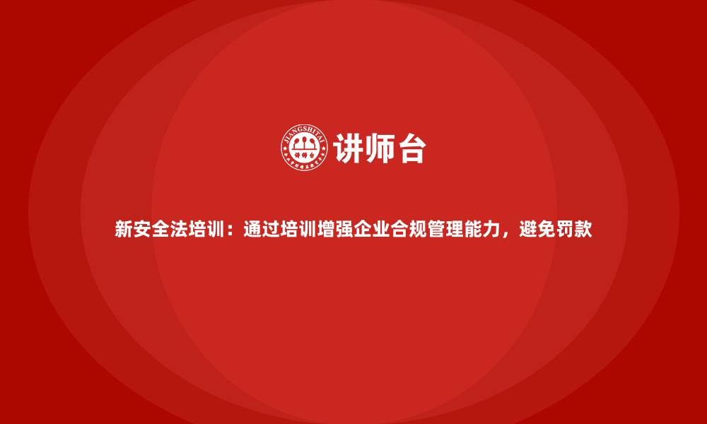 文章新安全法培训：通过培训增强企业合规管理能力，避免罚款的缩略图