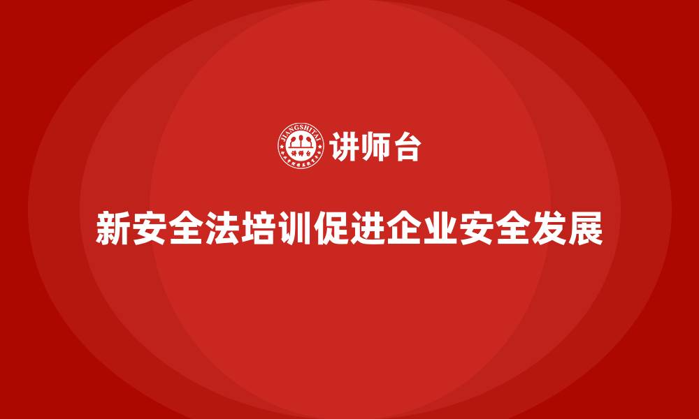 新安全法培训促进企业安全发展