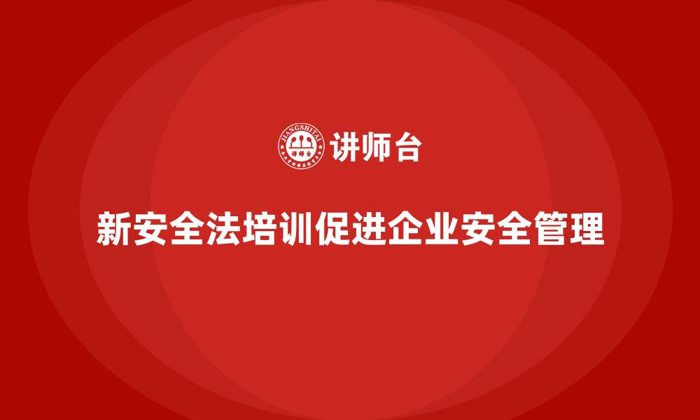 文章新安全法培训：帮助企业加强安全责任落实，减少违规行为的缩略图