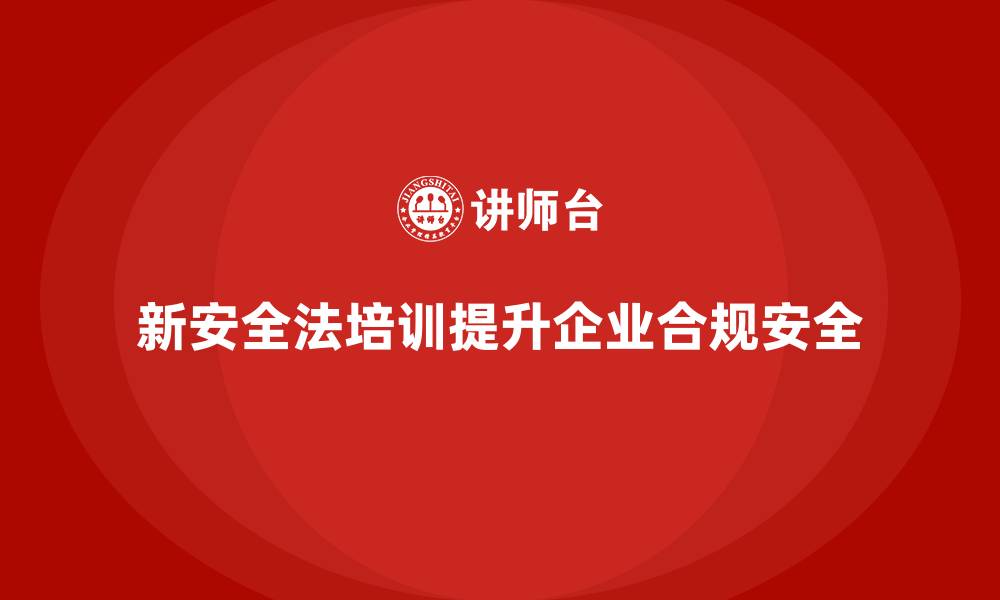 文章新安全法培训：帮助企业加强法律合规培训，提升安全管理的缩略图