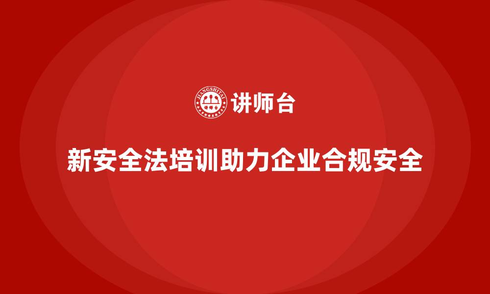 新安全法培训助力企业合规安全