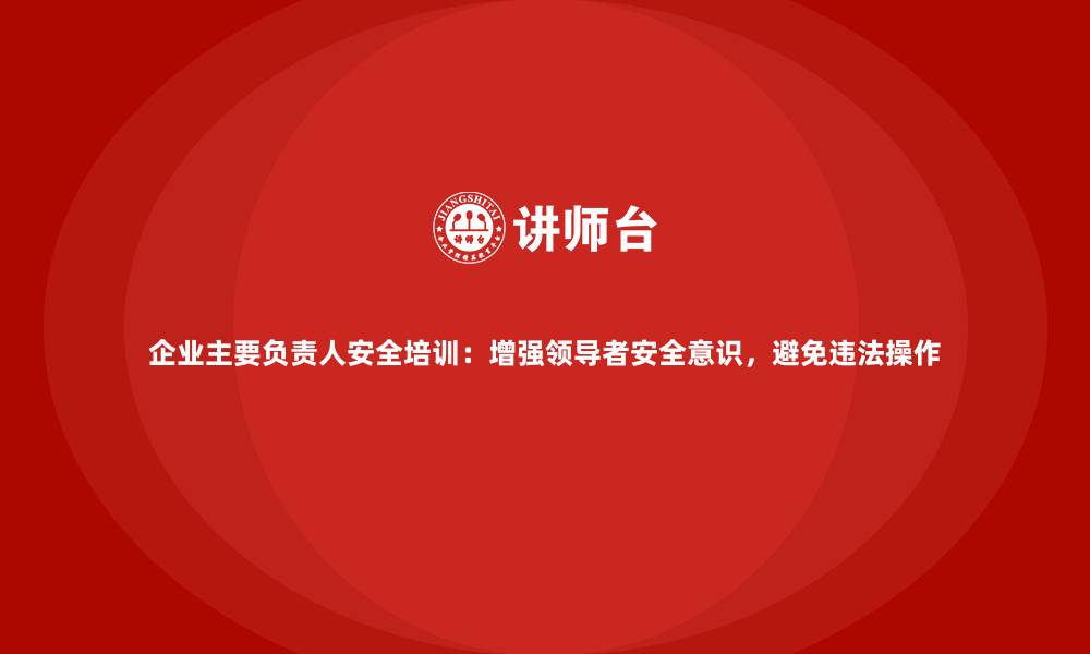 文章企业主要负责人安全培训：增强领导者安全意识，避免违法操作的缩略图