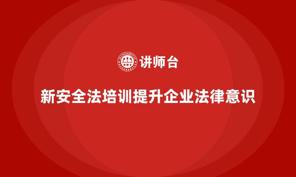文章新安全法培训：帮助企业加强法律风险防控，提升管理水平的缩略图