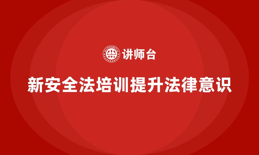 文章新安全法培训：通过培训提升企业的法律遵守意识，避免问题的缩略图