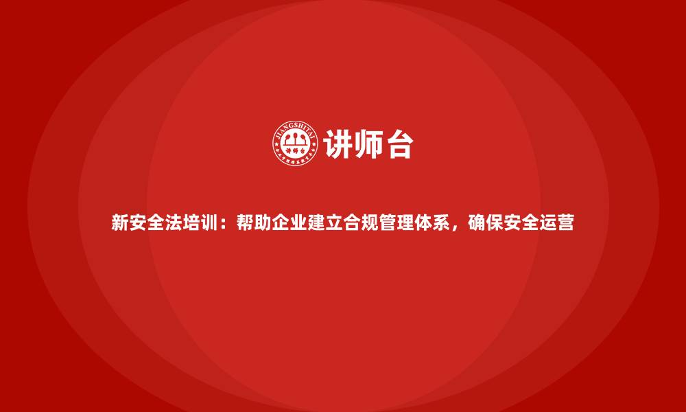 文章新安全法培训：帮助企业建立合规管理体系，确保安全运营的缩略图