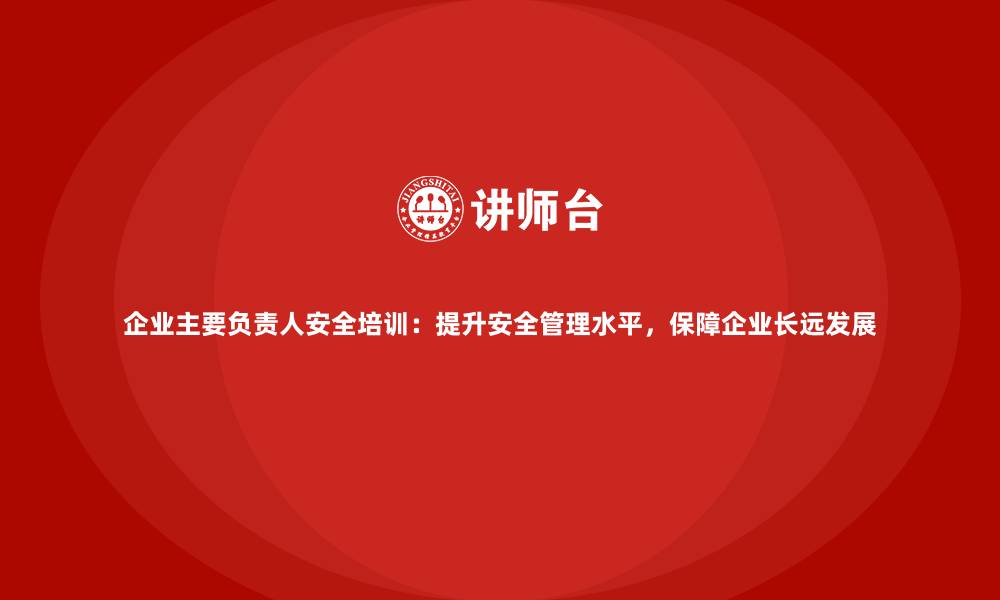 文章企业主要负责人安全培训：提升安全管理水平，保障企业长远发展的缩略图