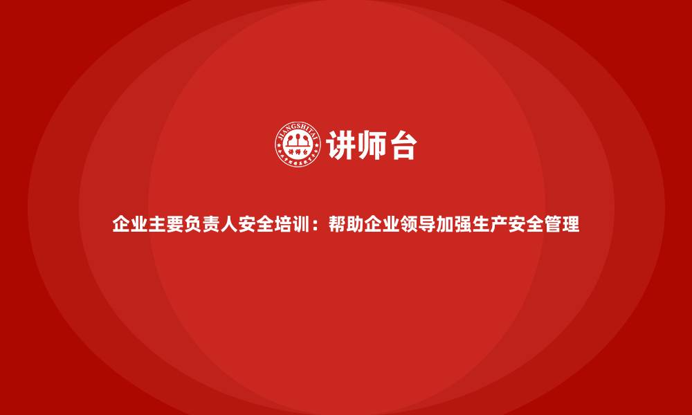 文章企业主要负责人安全培训：帮助企业领导加强生产安全管理的缩略图